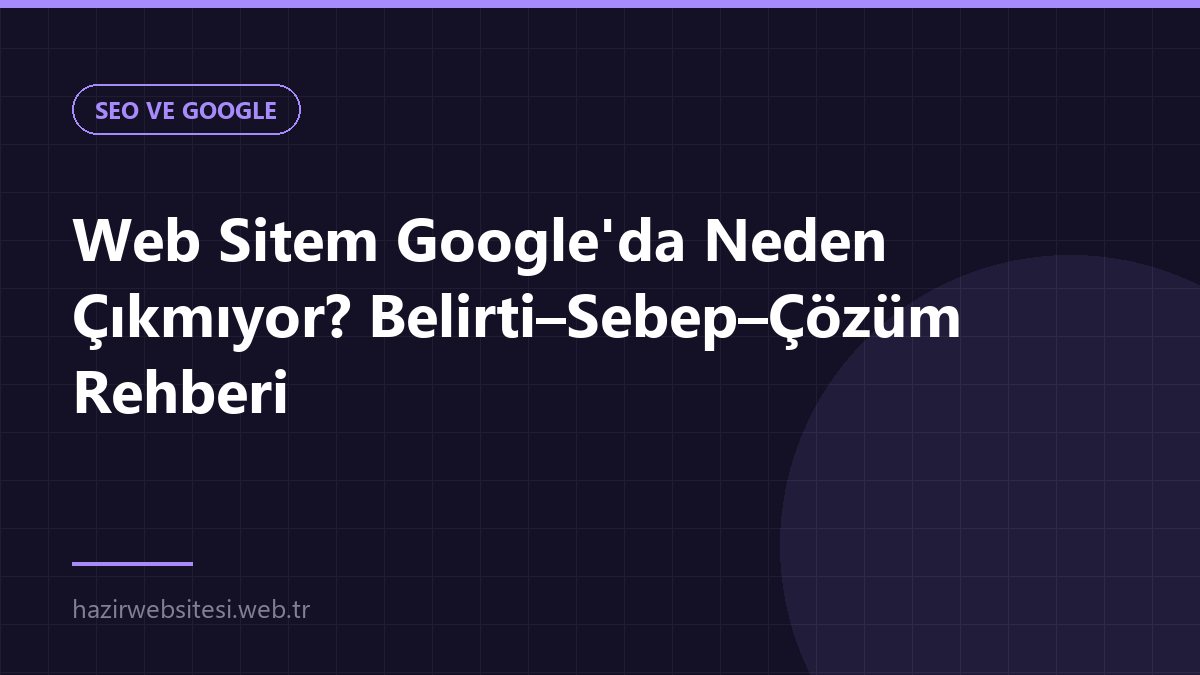 Web Sitem Google'da Neden Çıkmıyor? Belirti–Sebep–Çözüm Rehberi — SEO ve Google rehberi kapak görseli