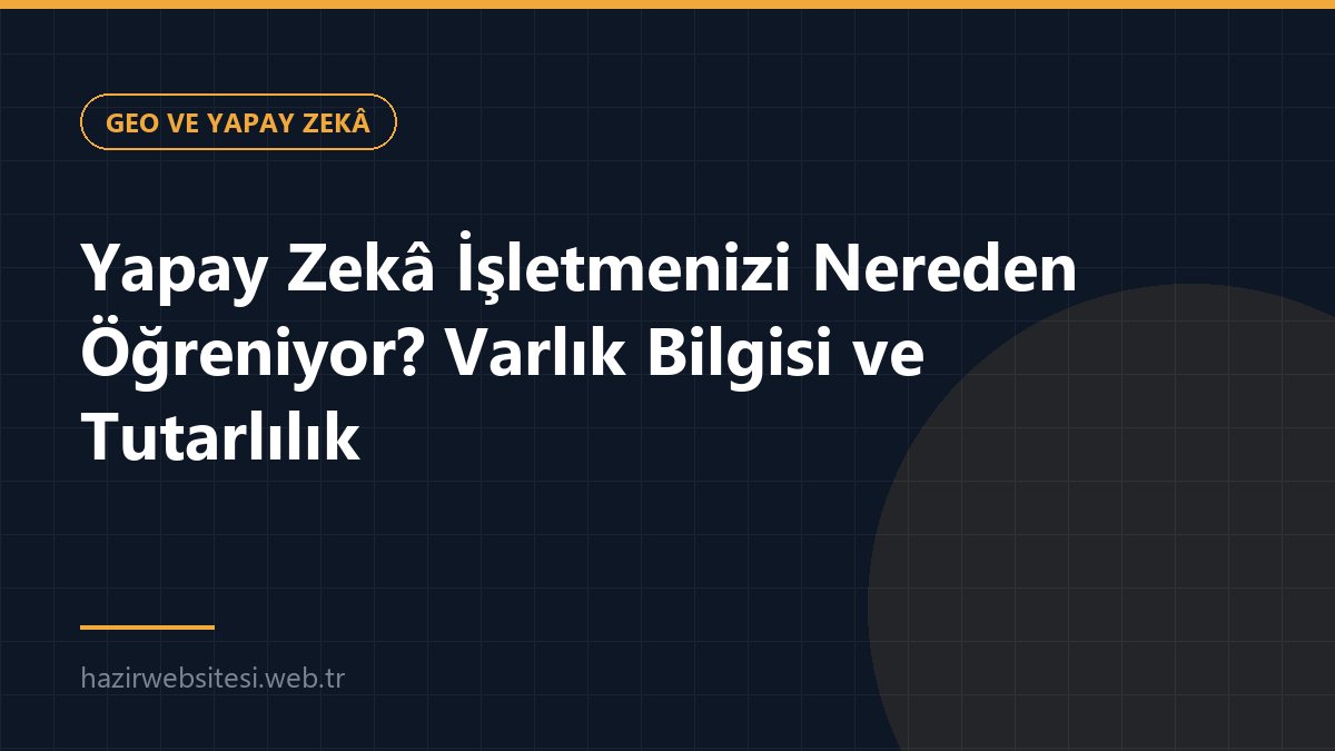 Yapay Zekâ İşletmenizi Nereden Öğreniyor? Varlık Bilgisi ve Tutarlılık — GEO ve Yapay Zekâ rehberi kapak görseli